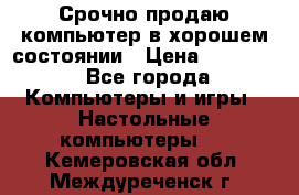 Срочно продаю компьютер в хорошем состоянии › Цена ­ 25 000 - Все города Компьютеры и игры » Настольные компьютеры   . Кемеровская обл.,Междуреченск г.